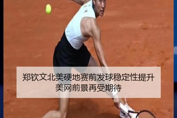 郑钦文北美硬地赛前发球稳定性提升 美网前景再受期待